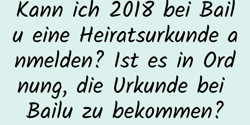 Kann ich 2018 bei Bailu eine Heiratsurkunde anmelden? Ist es in Ordnung, die Urkunde bei Bailu zu bekommen?