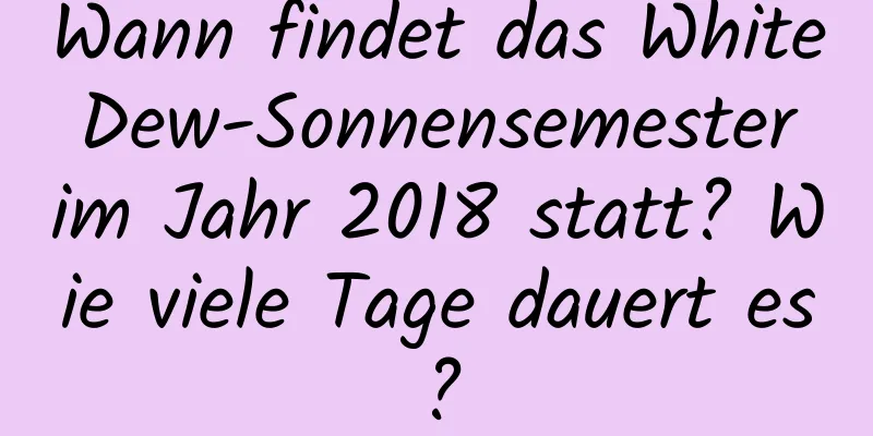 Wann findet das White Dew-Sonnensemester im Jahr 2018 statt? Wie viele Tage dauert es?