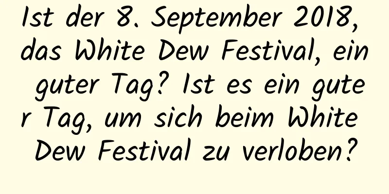 Ist der 8. September 2018, das White Dew Festival, ein guter Tag? Ist es ein guter Tag, um sich beim White Dew Festival zu verloben?