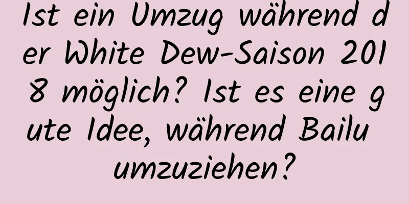 Ist ein Umzug während der White Dew-Saison 2018 möglich? Ist es eine gute Idee, während Bailu umzuziehen?