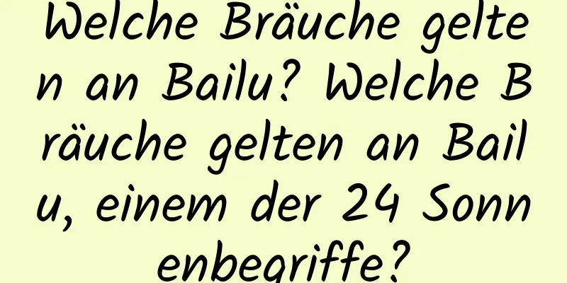 Welche Bräuche gelten an Bailu? Welche Bräuche gelten an Bailu, einem der 24 Sonnenbegriffe?