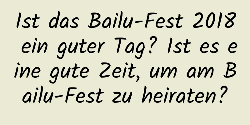 Ist das Bailu-Fest 2018 ein guter Tag? Ist es eine gute Zeit, um am Bailu-Fest zu heiraten?