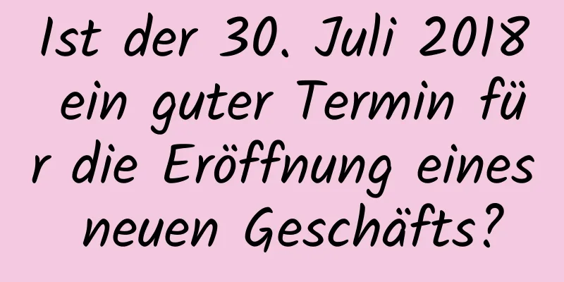 Ist der 30. Juli 2018 ein guter Termin für die Eröffnung eines neuen Geschäfts?