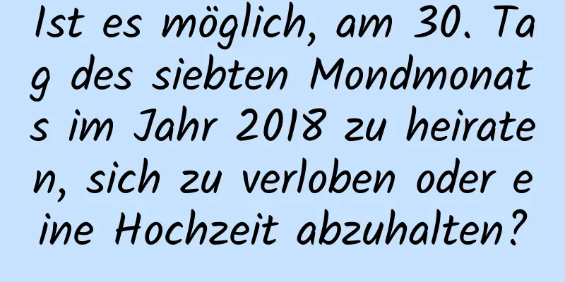 Ist es möglich, am 30. Tag des siebten Mondmonats im Jahr 2018 zu heiraten, sich zu verloben oder eine Hochzeit abzuhalten?