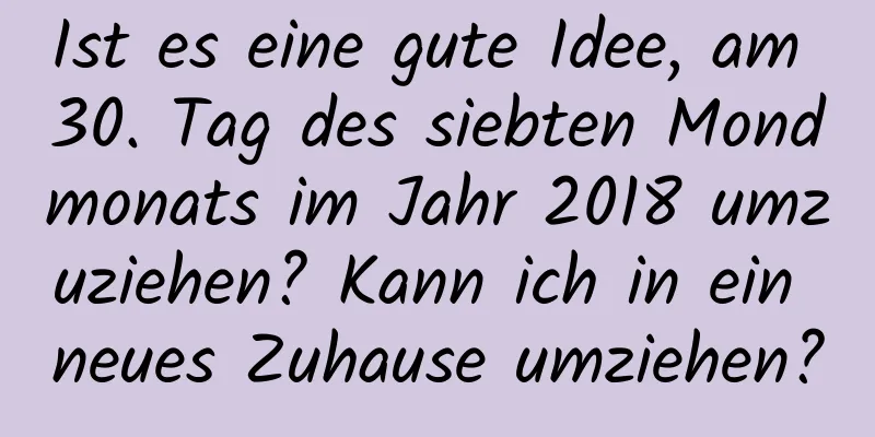 Ist es eine gute Idee, am 30. Tag des siebten Mondmonats im Jahr 2018 umzuziehen? Kann ich in ein neues Zuhause umziehen?