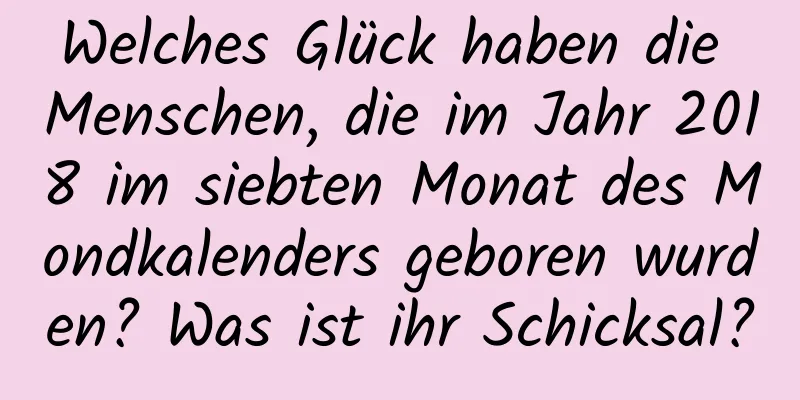 Welches Glück haben die Menschen, die im Jahr 2018 im siebten Monat des Mondkalenders geboren wurden? Was ist ihr Schicksal?