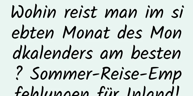 Wohin reist man im siebten Monat des Mondkalenders am besten? Sommer-Reise-Empfehlungen für Inland!