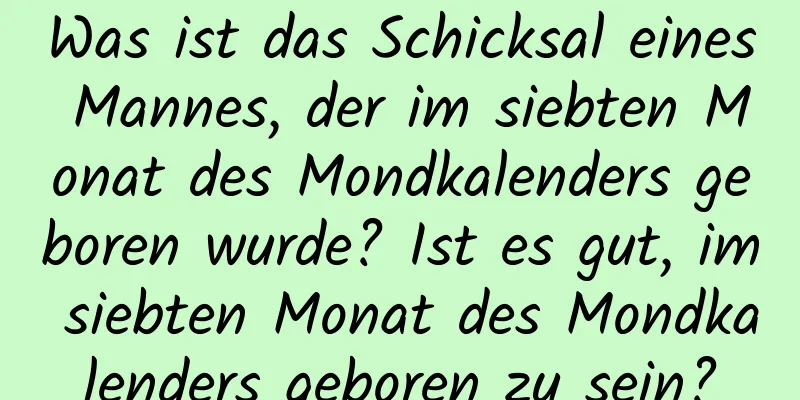 Was ist das Schicksal eines Mannes, der im siebten Monat des Mondkalenders geboren wurde? Ist es gut, im siebten Monat des Mondkalenders geboren zu sein?