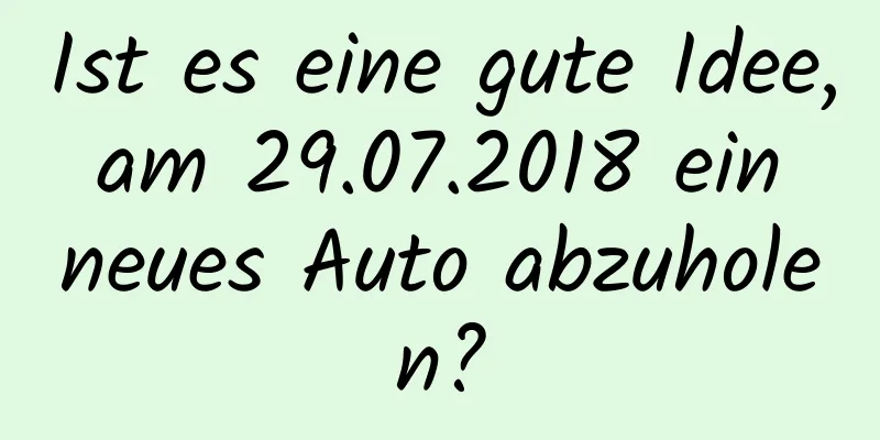 Ist es eine gute Idee, am 29.07.2018 ein neues Auto abzuholen?