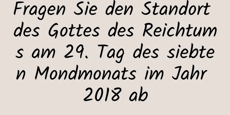 Fragen Sie den Standort des Gottes des Reichtums am 29. Tag des siebten Mondmonats im Jahr 2018 ab