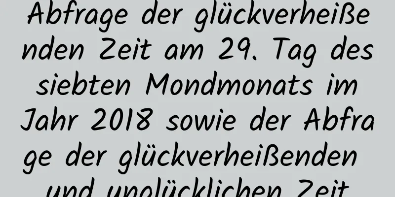 Abfrage der glückverheißenden Zeit am 29. Tag des siebten Mondmonats im Jahr 2018 sowie der Abfrage der glückverheißenden und unglücklichen Zeit