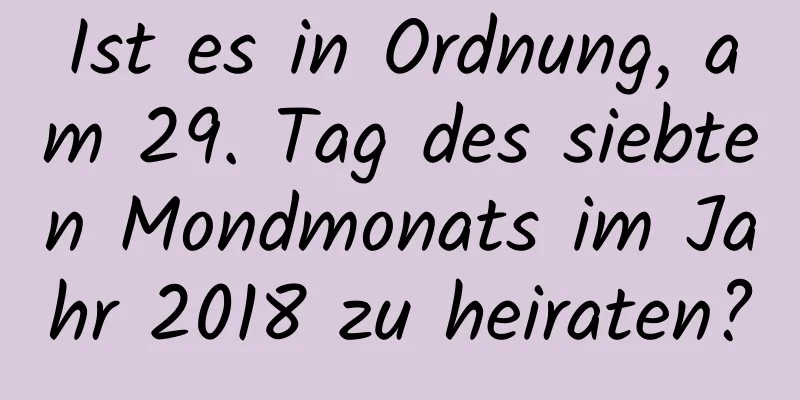 Ist es in Ordnung, am 29. Tag des siebten Mondmonats im Jahr 2018 zu heiraten?