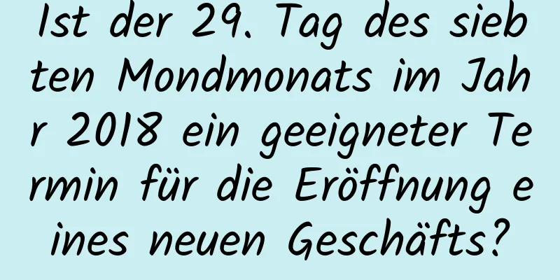 Ist der 29. Tag des siebten Mondmonats im Jahr 2018 ein geeigneter Termin für die Eröffnung eines neuen Geschäfts?