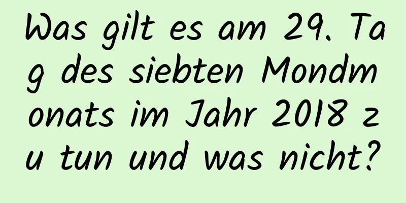 Was gilt es am 29. Tag des siebten Mondmonats im Jahr 2018 zu tun und was nicht?