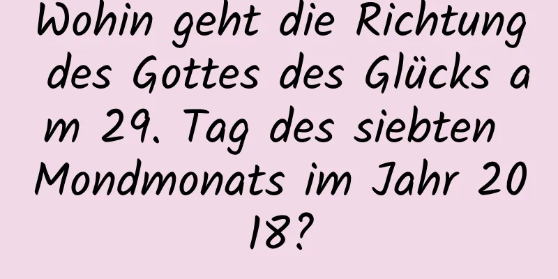 Wohin geht die Richtung des Gottes des Glücks am 29. Tag des siebten Mondmonats im Jahr 2018?