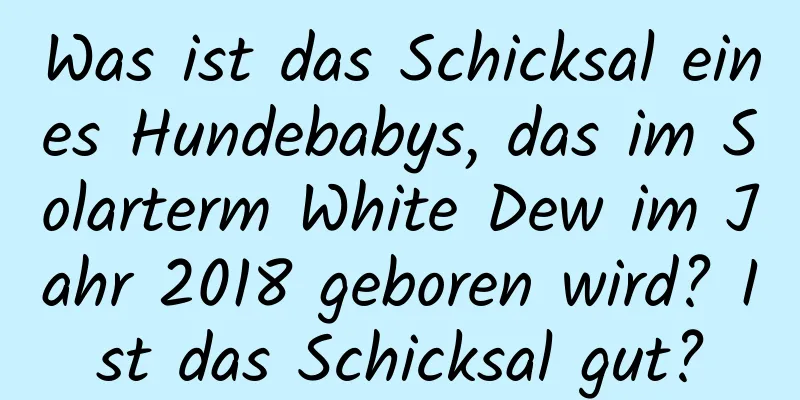 Was ist das Schicksal eines Hundebabys, das im Solarterm White Dew im Jahr 2018 geboren wird? Ist das Schicksal gut?