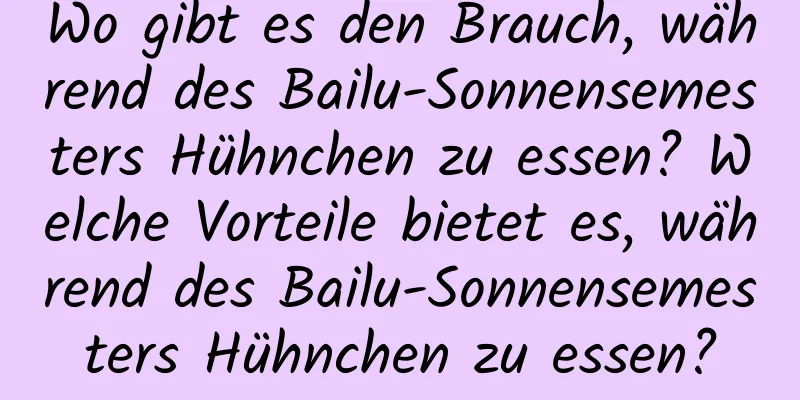 Wo gibt es den Brauch, während des Bailu-Sonnensemesters Hühnchen zu essen? Welche Vorteile bietet es, während des Bailu-Sonnensemesters Hühnchen zu essen?