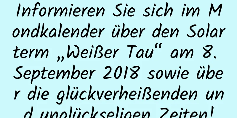 Informieren Sie sich im Mondkalender über den Solarterm „Weißer Tau“ am 8. September 2018 sowie über die glückverheißenden und unglückseligen Zeiten!