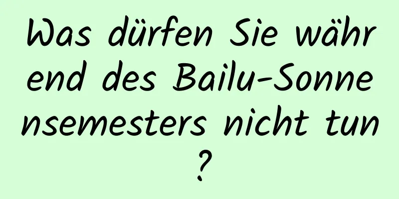 Was dürfen Sie während des Bailu-Sonnensemesters nicht tun?