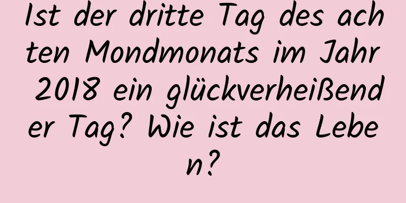 Ist der dritte Tag des achten Mondmonats im Jahr 2018 ein glückverheißender Tag? Wie ist das Leben?