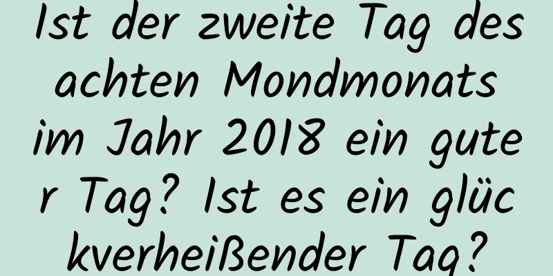 Ist der zweite Tag des achten Mondmonats im Jahr 2018 ein guter Tag? Ist es ein glückverheißender Tag?