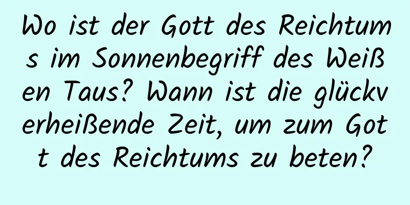 Wo ist der Gott des Reichtums im Sonnenbegriff des Weißen Taus? Wann ist die glückverheißende Zeit, um zum Gott des Reichtums zu beten?