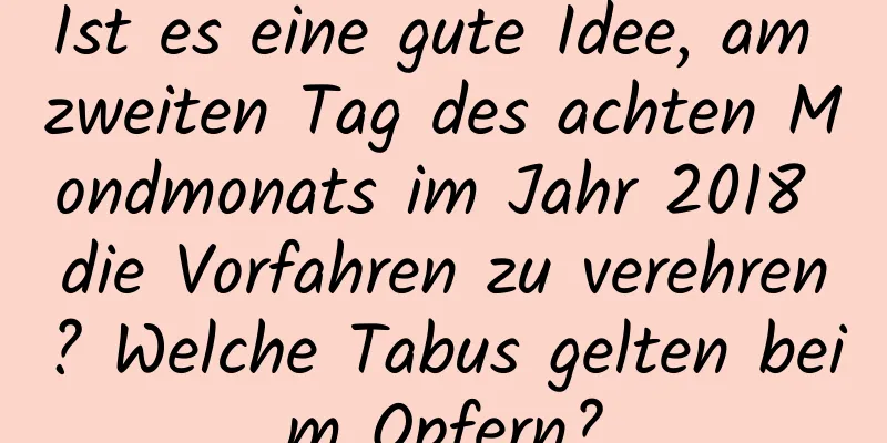 Ist es eine gute Idee, am zweiten Tag des achten Mondmonats im Jahr 2018 die Vorfahren zu verehren? Welche Tabus gelten beim Opfern?