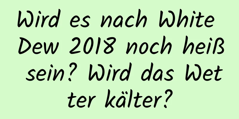 Wird es nach White Dew 2018 noch heiß sein? Wird das Wetter kälter?