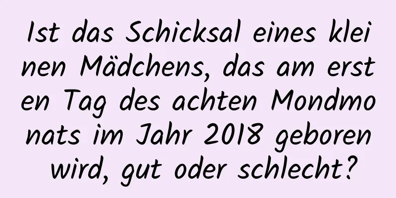 Ist das Schicksal eines kleinen Mädchens, das am ersten Tag des achten Mondmonats im Jahr 2018 geboren wird, gut oder schlecht?