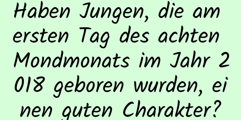 Haben Jungen, die am ersten Tag des achten Mondmonats im Jahr 2018 geboren wurden, einen guten Charakter?