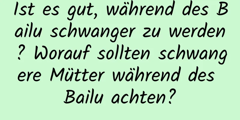 Ist es gut, während des Bailu schwanger zu werden? Worauf sollten schwangere Mütter während des Bailu achten?