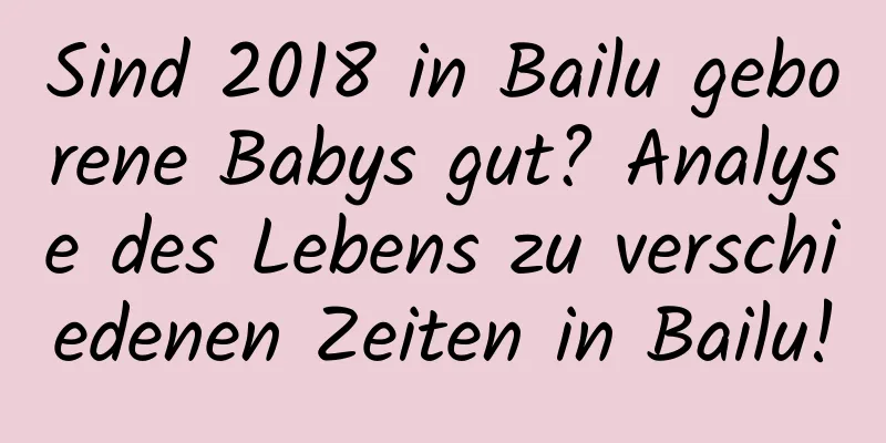 Sind 2018 in Bailu geborene Babys gut? Analyse des Lebens zu verschiedenen Zeiten in Bailu!