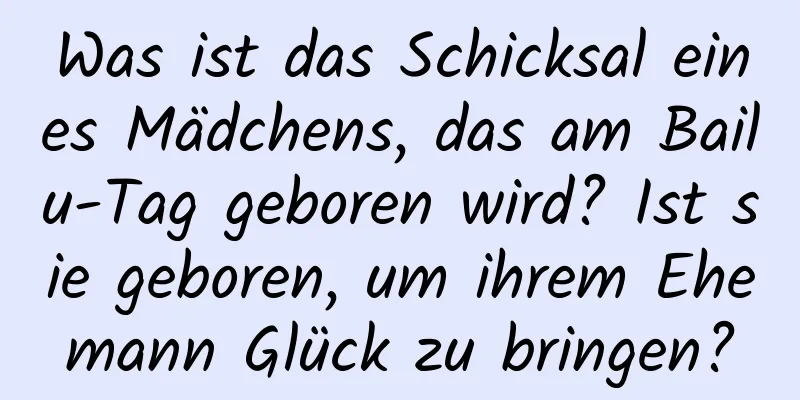 Was ist das Schicksal eines Mädchens, das am Bailu-Tag geboren wird? Ist sie geboren, um ihrem Ehemann Glück zu bringen?