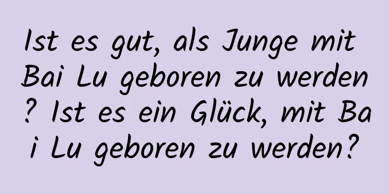 Ist es gut, als Junge mit Bai Lu geboren zu werden? Ist es ein Glück, mit Bai Lu geboren zu werden?