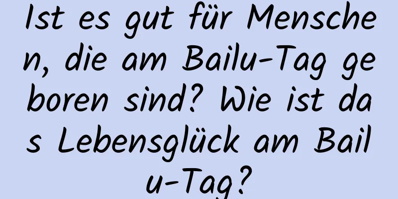 Ist es gut für Menschen, die am Bailu-Tag geboren sind? Wie ist das Lebensglück am Bailu-Tag?