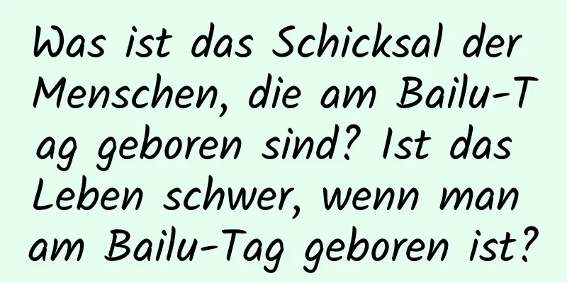 Was ist das Schicksal der Menschen, die am Bailu-Tag geboren sind? Ist das Leben schwer, wenn man am Bailu-Tag geboren ist?