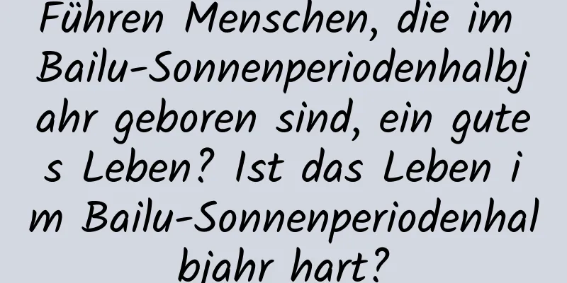 Führen Menschen, die im Bailu-Sonnenperiodenhalbjahr geboren sind, ein gutes Leben? Ist das Leben im Bailu-Sonnenperiodenhalbjahr hart?