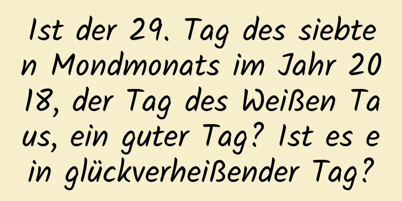 Ist der 29. Tag des siebten Mondmonats im Jahr 2018, der Tag des Weißen Taus, ein guter Tag? Ist es ein glückverheißender Tag?