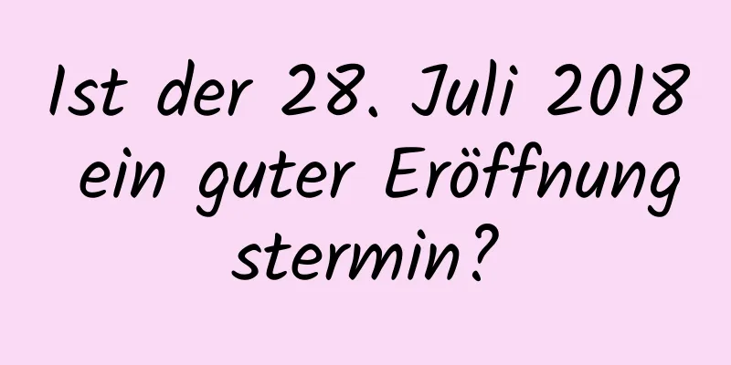 Ist der 28. Juli 2018 ein guter Eröffnungstermin?