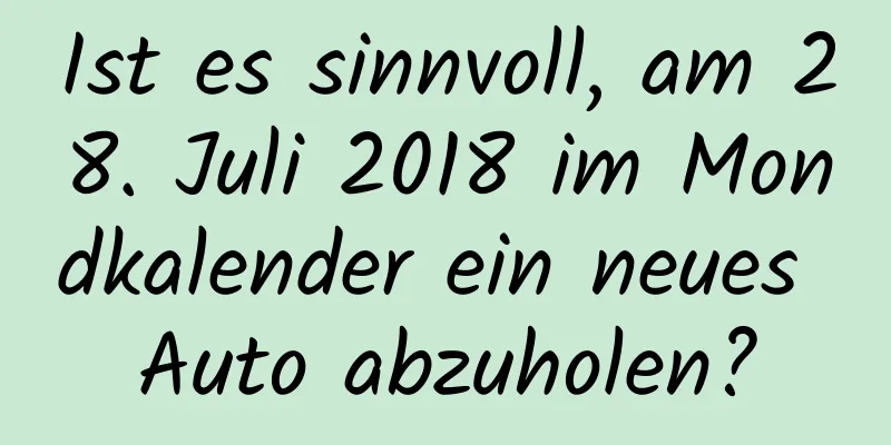 Ist es sinnvoll, am 28. Juli 2018 im Mondkalender ein neues Auto abzuholen?