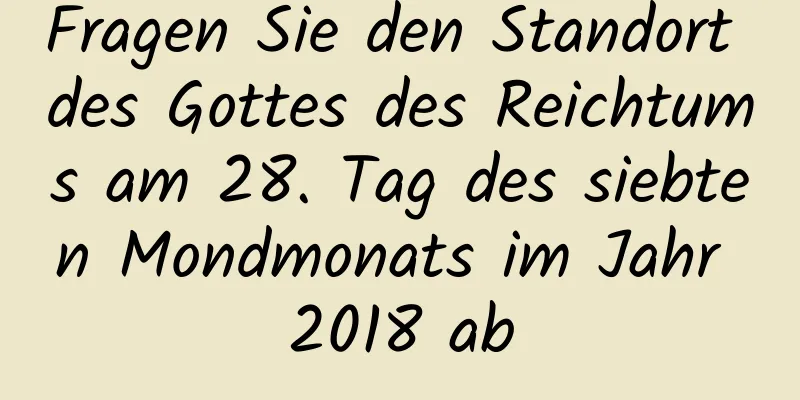 Fragen Sie den Standort des Gottes des Reichtums am 28. Tag des siebten Mondmonats im Jahr 2018 ab