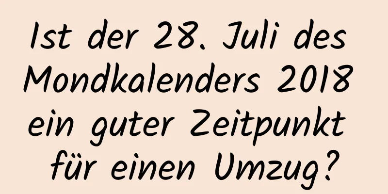 Ist der 28. Juli des Mondkalenders 2018 ein guter Zeitpunkt für einen Umzug?