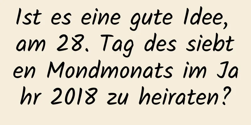 Ist es eine gute Idee, am 28. Tag des siebten Mondmonats im Jahr 2018 zu heiraten?