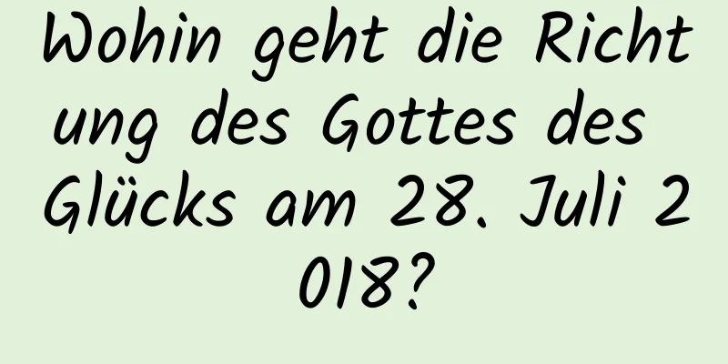 Wohin geht die Richtung des Gottes des Glücks am 28. Juli 2018?