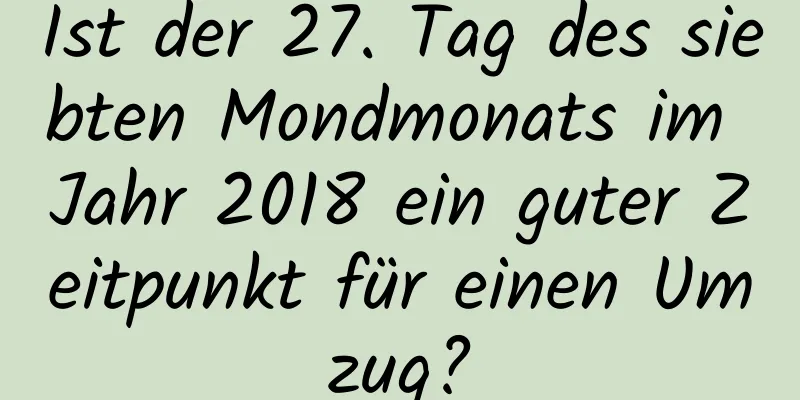 Ist der 27. Tag des siebten Mondmonats im Jahr 2018 ein guter Zeitpunkt für einen Umzug?