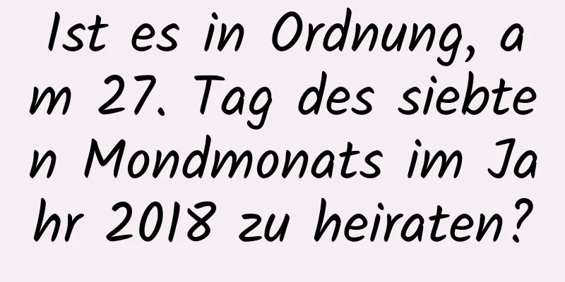 Ist es in Ordnung, am 27. Tag des siebten Mondmonats im Jahr 2018 zu heiraten?