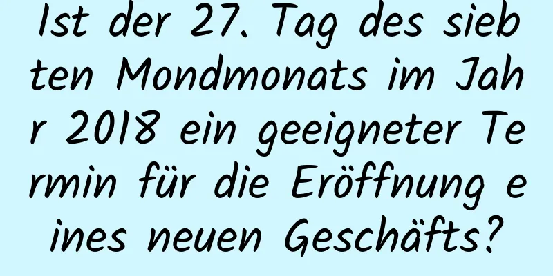 Ist der 27. Tag des siebten Mondmonats im Jahr 2018 ein geeigneter Termin für die Eröffnung eines neuen Geschäfts?