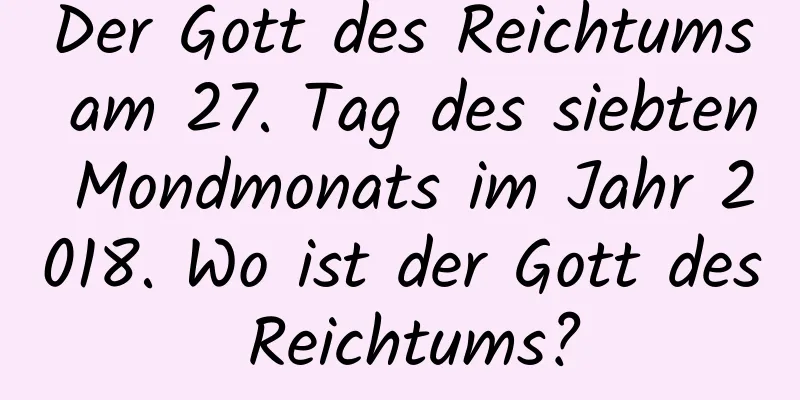 Der Gott des Reichtums am 27. Tag des siebten Mondmonats im Jahr 2018. Wo ist der Gott des Reichtums?