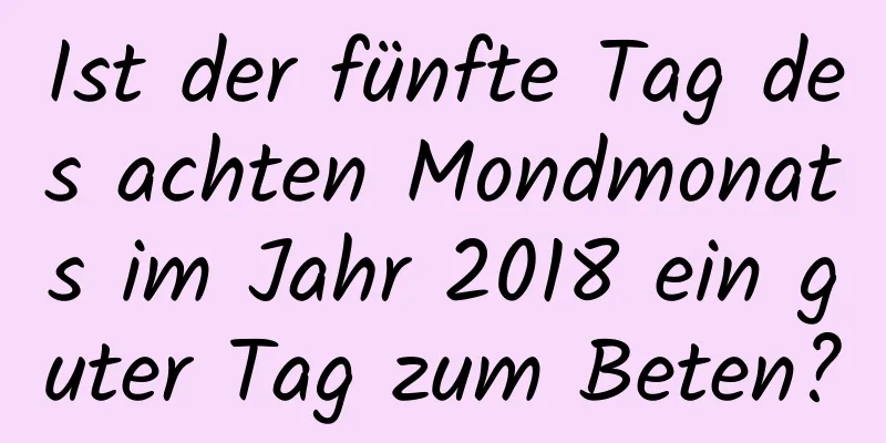 Ist der fünfte Tag des achten Mondmonats im Jahr 2018 ein guter Tag zum Beten?