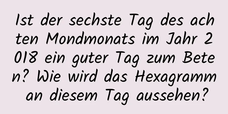 Ist der sechste Tag des achten Mondmonats im Jahr 2018 ein guter Tag zum Beten? Wie wird das Hexagramm an diesem Tag aussehen?